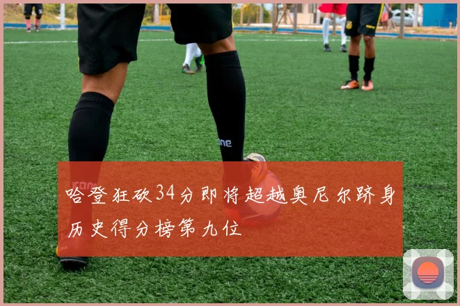 哈登狂砍34分即将超越奥尼尔跻身历史得分榜第九位