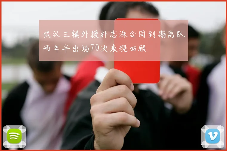 武汉三镇外援朴志洙合同到期离队两年半出场70次表现回顾