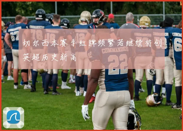 切尔西本赛季红牌频繁若继续将创英超历史新高