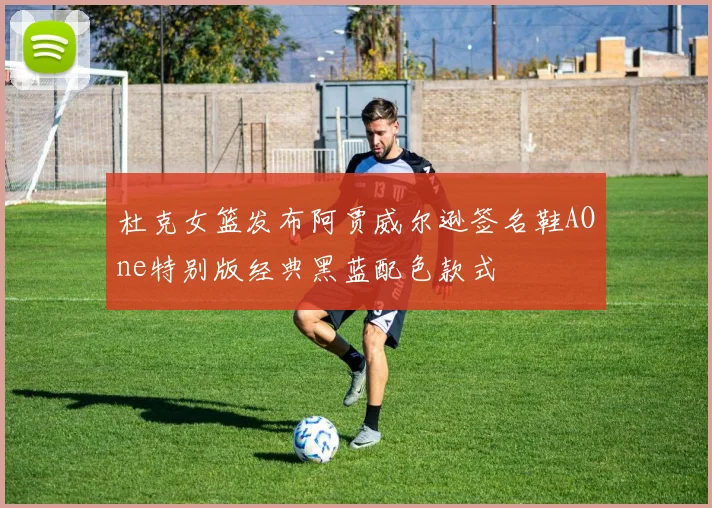 杜克女篮发布阿贾威尔逊签名鞋AOne特别版经典黑蓝配色款式