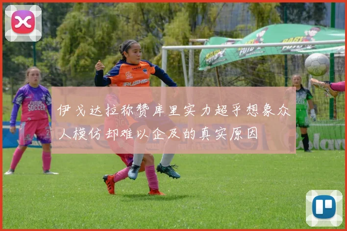 伊戈达拉称赞库里实力超乎想象众人模仿却难以企及的真实原因