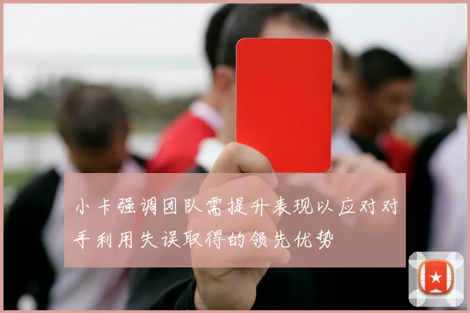 小卡强调团队需提升表现以应对对手利用失误取得的领先优势