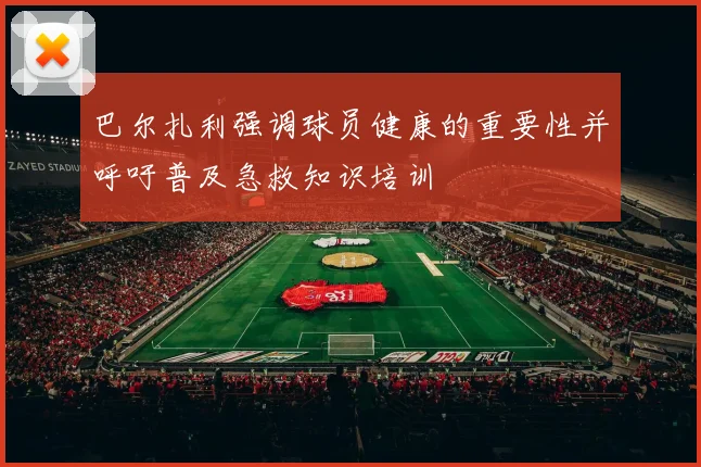 巴尔扎利强调球员健康的重要性并呼吁普及急救知识培训