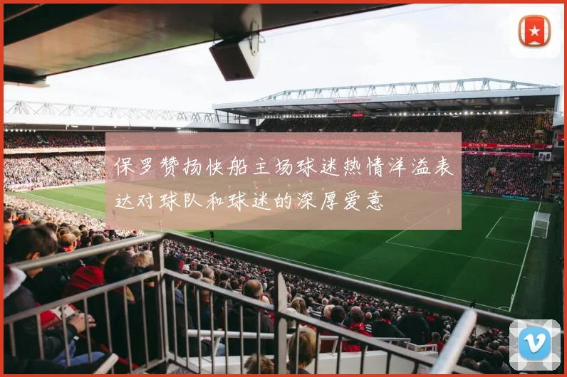 保罗赞扬快船主场球迷热情洋溢表达对球队和球迷的深厚爱意