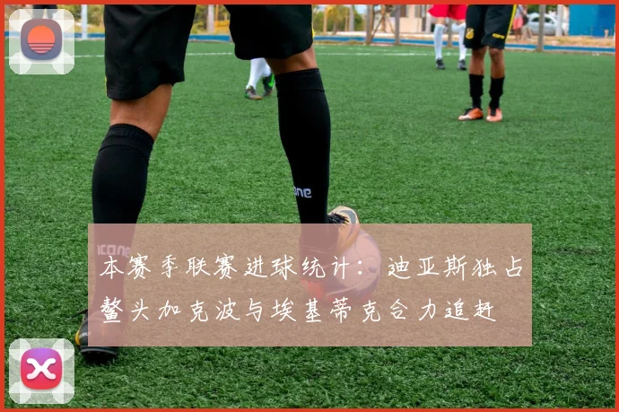 本赛季联赛进球统计：迪亚斯独占鳌头加克波与埃基蒂克合力追赶
