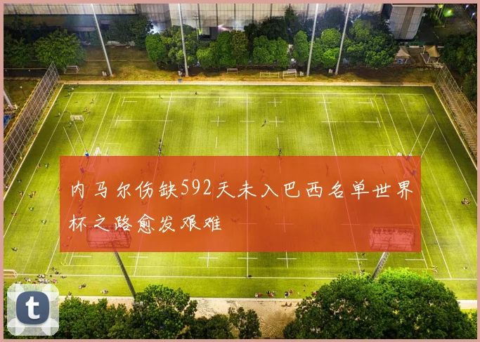 内马尔伤缺592天未入巴西名单世界杯之路愈发艰难