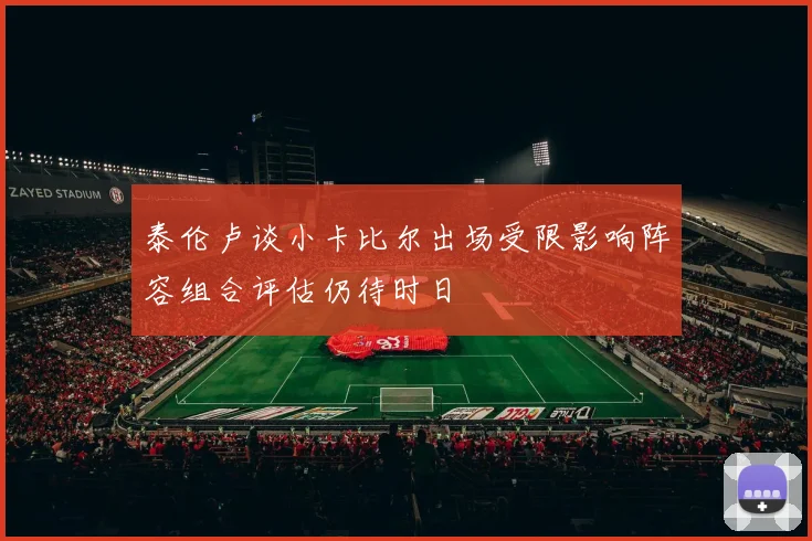泰伦卢谈小卡比尔出场受限影响阵容组合评估仍待时日