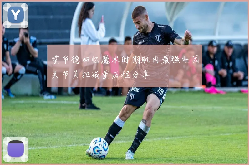 霍华德回忆魔术时期肌肉最强壮因关节负担减重历程分享