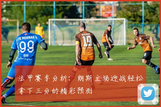 法甲赛季分析：朗斯主场迎战轻松拿下三分的精彩预测