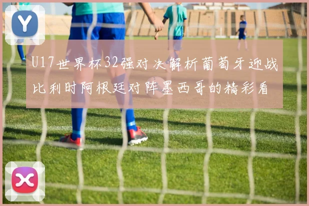 U17世界杯32强对决解析葡萄牙迎战比利时阿根廷对阵墨西哥的精彩看点