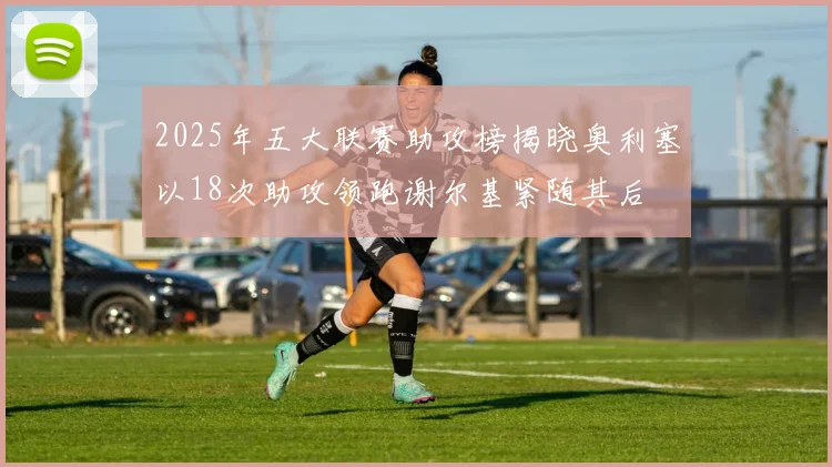 2025年五大联赛助攻榜揭晓奥利塞以18次助攻领跑谢尔基紧随其后