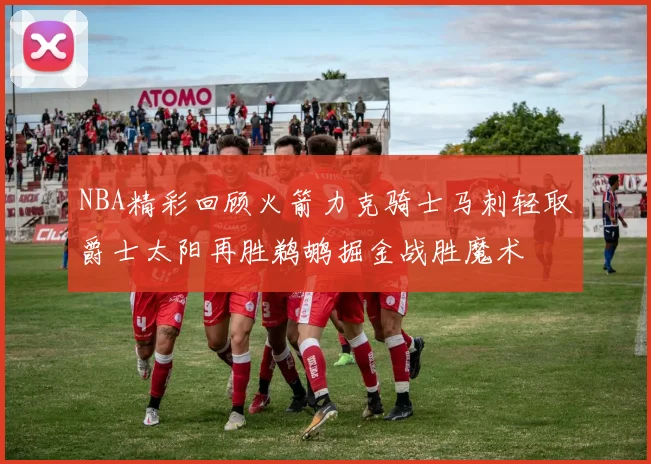 NBA精彩回顾火箭力克骑士马刺轻取爵士太阳再胜鹈鹕掘金战胜魔术