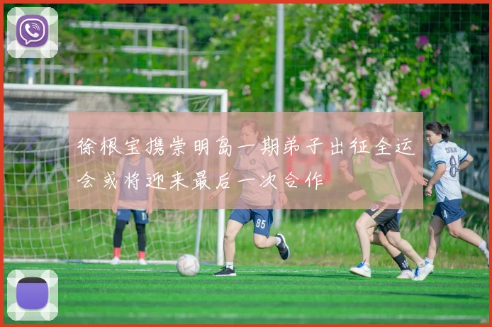 徐根宝携崇明岛一期弟子出征全运会或将迎来最后一次合作
