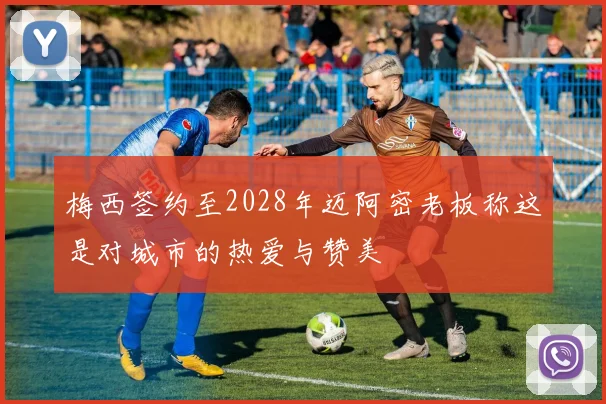 梅西签约至2028年迈阿密老板称这是对城市的热爱与赞美