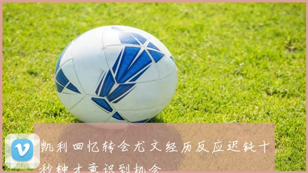 凯利回忆转会尤文经历反应迟钝十秒钟才意识到机会