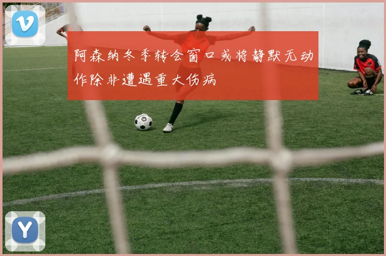 阿森纳冬季转会窗口或将静默无动作除非遭遇重大伤病