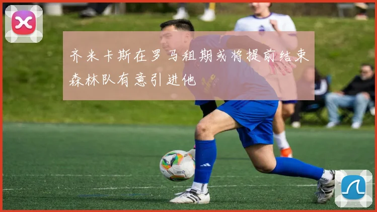 齐米卡斯在罗马租期或将提前结束森林队有意引进他