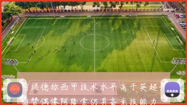 阿诺德称西甲技术水平高于英超并盛赞偶像阿隆索仍具备竞技能力