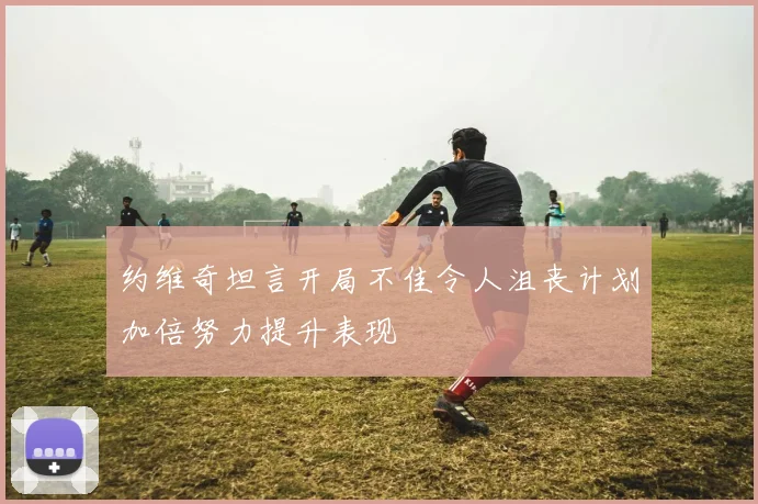 约维奇坦言开局不佳令人沮丧计划加倍努力提升表现