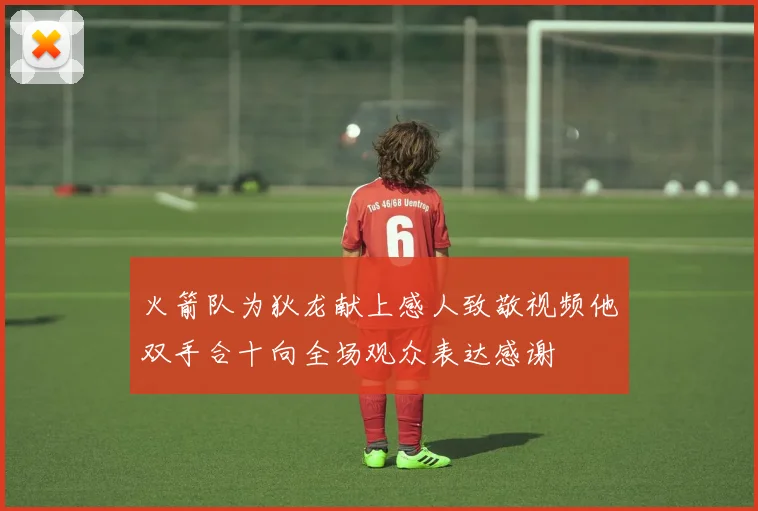 火箭队为狄龙献上感人致敬视频他双手合十向全场观众表达感谢