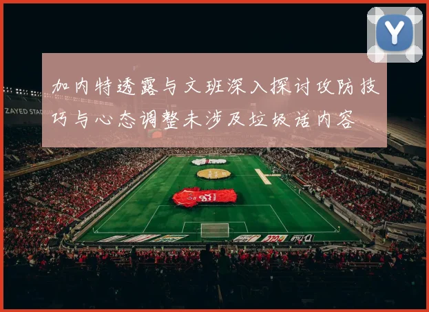 加内特透露与文班深入探讨攻防技巧与心态调整未涉及垃圾话内容