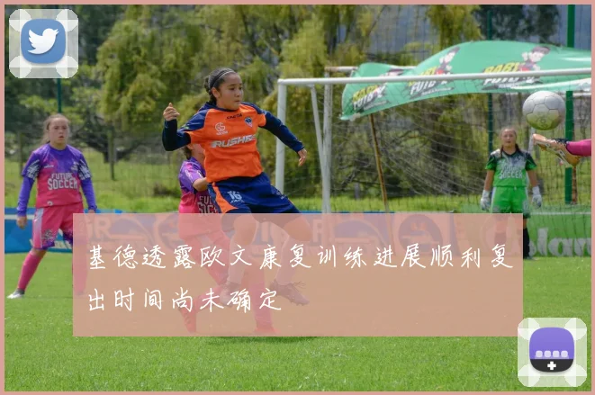 基德透露欧文康复训练进展顺利复出时间尚未确定