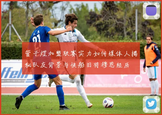 管子煜加盟联赛实力如何媒体人揭秘队友背景与快船旧将穆恩经历