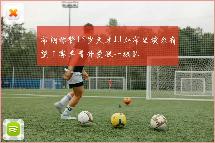 布朗称赞15岁天才JJ加布里埃尔有望下赛季晋升曼联一线队