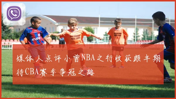 媒体人点评小曾NBA之行收获颇丰期待CBA赛季争冠之路